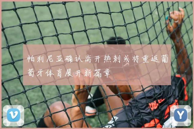帕利尼亚确认离开热刺或将重返葡萄牙体育展开新篇章