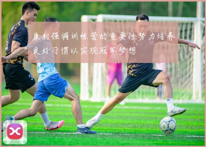 康利强调训练营的重要性努力培养良好习惯以实现冠军梦想