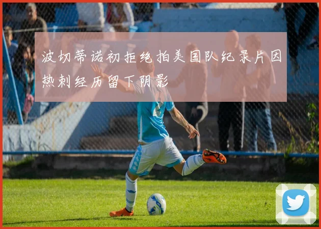 波切蒂诺初拒绝拍美国队纪录片因热刺经历留下阴影