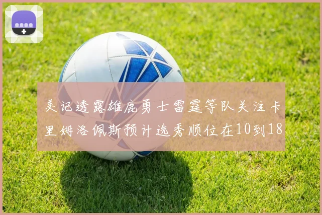 美记透露雄鹿勇士雷霆等队关注卡里姆洛佩斯预计选秀顺位在10到18之间
