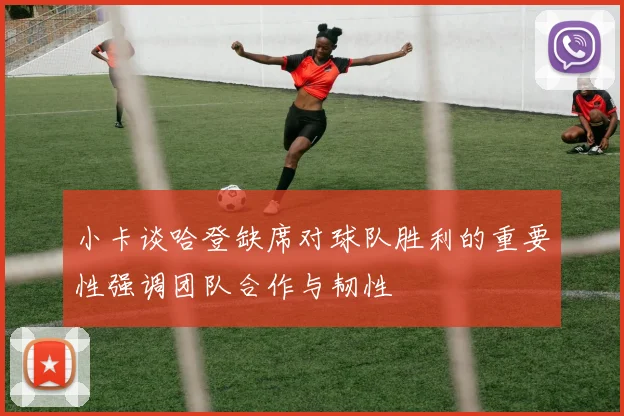 小卡谈哈登缺席对球队胜利的重要性强调团队合作与韧性