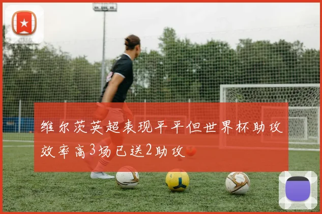 维尔茨英超表现平平但世界杯助攻效率高3场已送2助攻