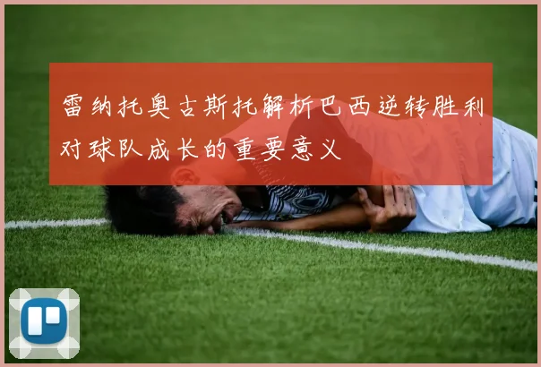 雷纳托奥古斯托解析巴西逆转胜利对球队成长的重要意义