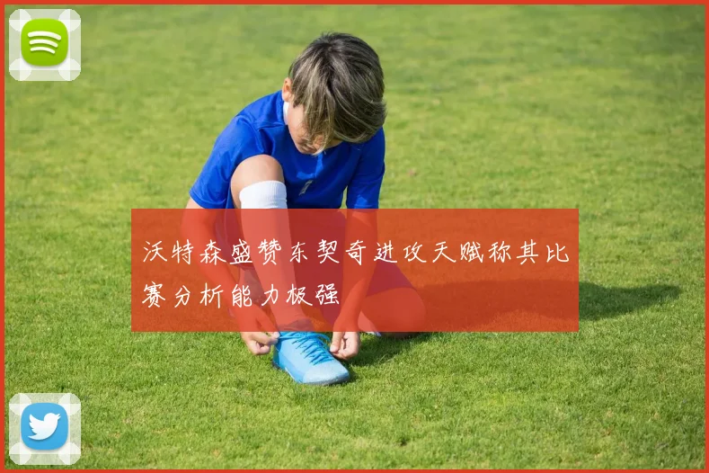 沃特森盛赞东契奇进攻天赋称其比赛分析能力极强