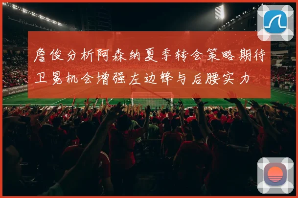 詹俊分析阿森纳夏季转会策略期待卫冕机会增强左边锋与后腰实力