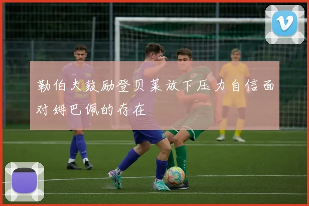 勒伯夫鼓励登贝莱放下压力自信面对姆巴佩的存在