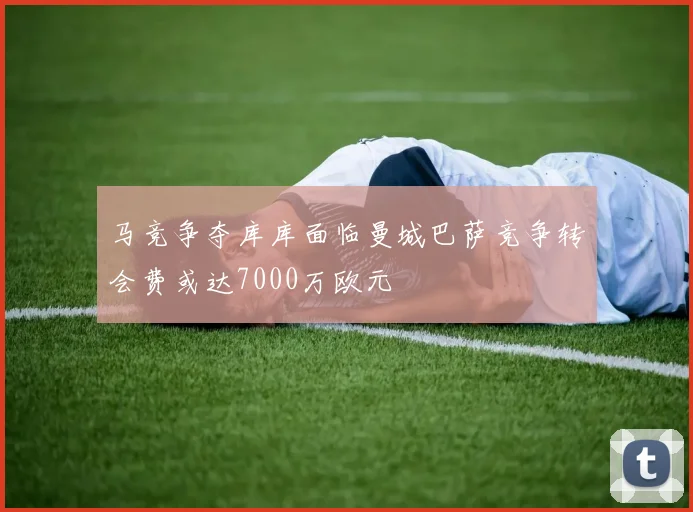 马竞争夺库库面临曼城巴萨竞争转会费或达7000万欧元