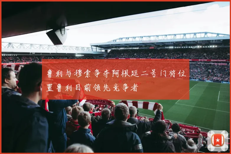 鲁利与穆索争夺阿根廷二号门将位置鲁利目前领先竞争者