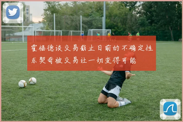 霍福德谈交易截止日前的不确定性东契奇被交易让一切变得可能