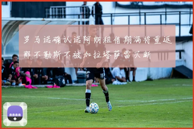 罗马诺确认诺阿朗租借期满将重返那不勒斯不被加拉塔萨雷买断