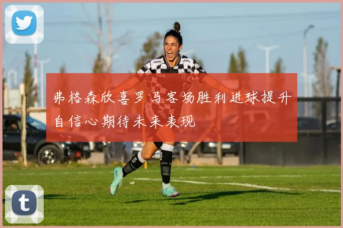 弗格森欣喜罗马客场胜利进球提升自信心期待未来表现