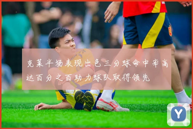 克莱半场表现出色三分球命中率高达百分之百助力球队取得领先