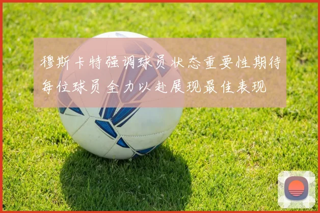 穆斯卡特强调球员状态重要性期待每位球员全力以赴展现最佳表现
