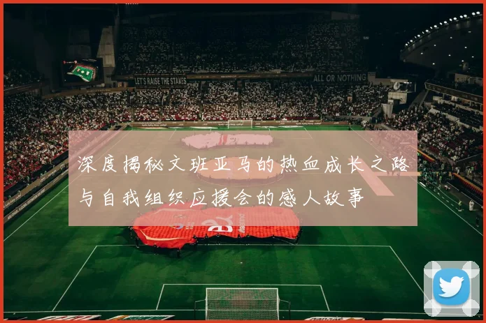 深度揭秘文班亚马的热血成长之路与自我组织应援会的感人故事