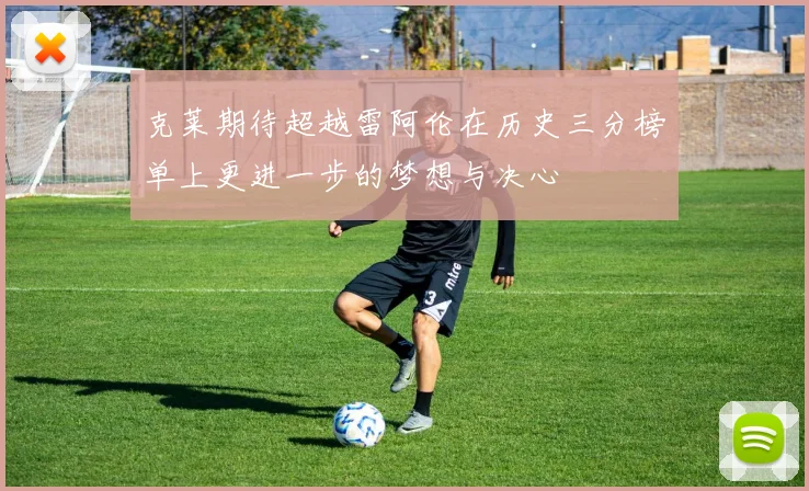 克莱期待超越雷阿伦在历史三分榜单上更进一步的梦想与决心