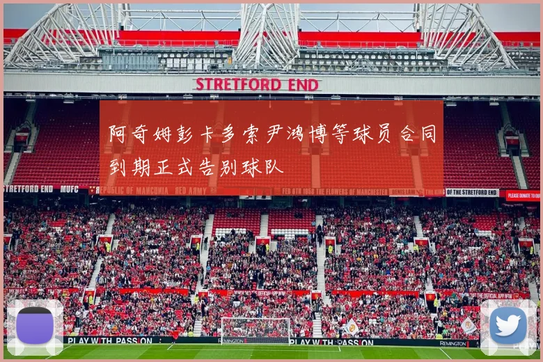 阿奇姆彭卡多索尹鸿博等球员合同到期正式告别球队