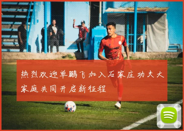 热烈欢迎单鹏飞加入石家庄功夫大家庭共同开启新征程
