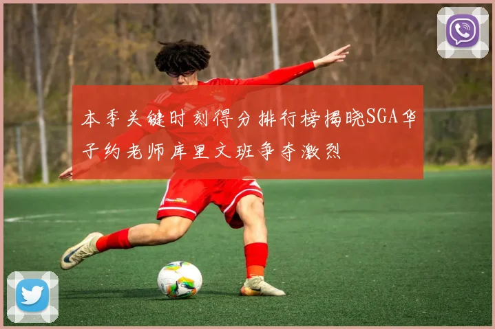 本季关键时刻得分排行榜揭晓SGA华子约老师库里文班争夺激烈