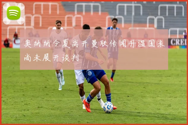 奥纳纳今夏离开曼联传闻升温国米尚未展开谈判